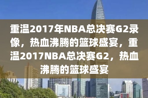 重温2017年NBA总决赛G2录像，热血沸腾的篮球盛宴，重温2017NBA总决赛G2，热血沸腾的篮球盛宴