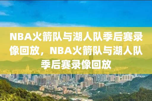 NBA火箭队与湖人队季后赛录像回放，NBA火箭队与湖人队季后赛录像回放