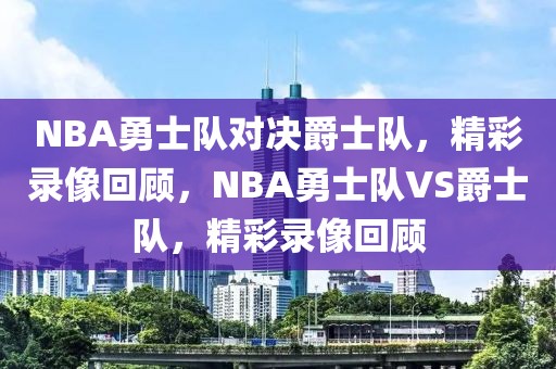 NBA勇士队对决爵士队，精彩录像回顾，NBA勇士队VS爵士队，精彩录像回顾