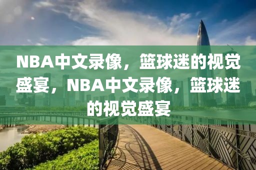 NBA中文录像，篮球迷的视觉盛宴，NBA中文录像，篮球迷的视觉盛宴