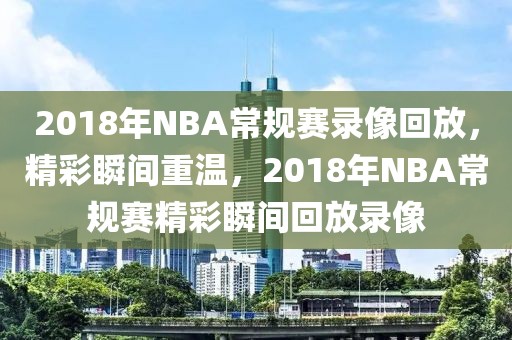 2018年NBA常规赛录像回放，精彩瞬间重温，2018年NBA常规赛精彩瞬间回放录像