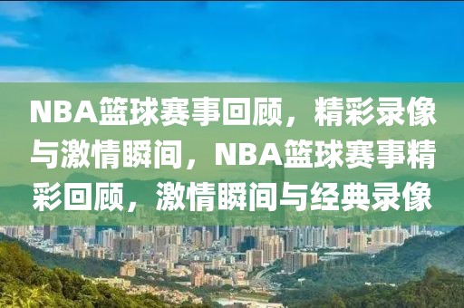 NBA篮球赛事回顾，精彩录像与激情瞬间，NBA篮球赛事精彩回顾，激情瞬间与经典录像