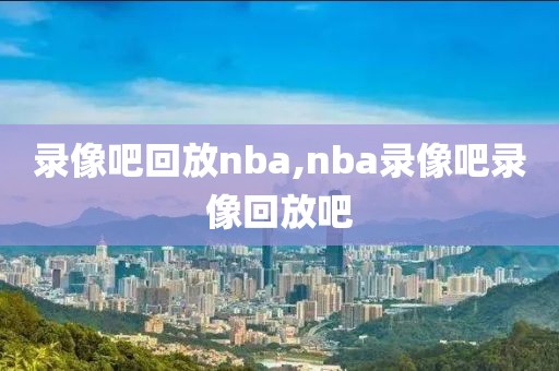 录像吧回放nba,nba录像吧录像回放吧