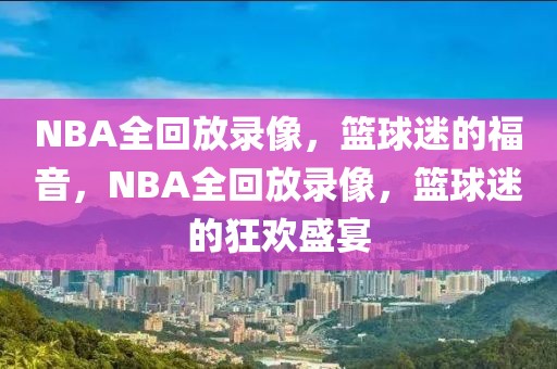 NBA全回放录像，篮球迷的福音，NBA全回放录像，篮球迷的狂欢盛宴