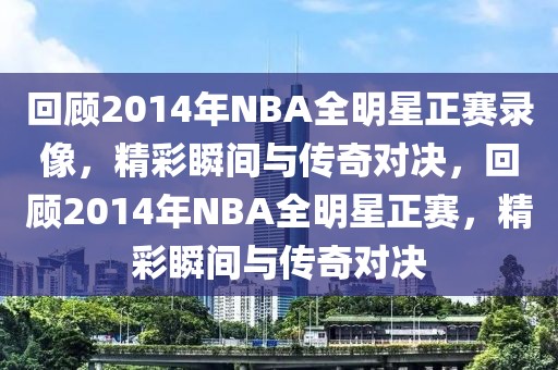 回顾2014年NBA全明星正赛录像，精彩瞬间与传奇对决，回顾2014年NBA全明星正赛，精彩瞬间与传奇对决