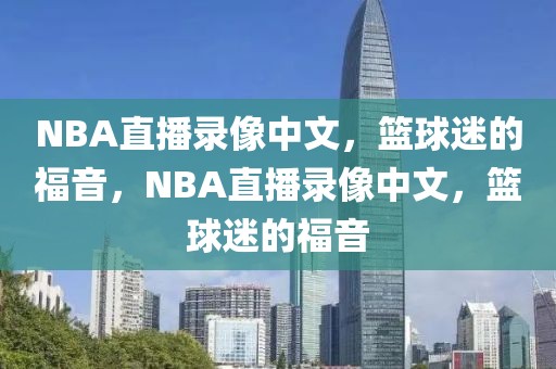 NBA直播录像中文，篮球迷的福音，NBA直播录像中文，篮球迷的福音