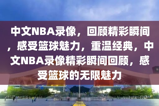 中文NBA录像，回顾精彩瞬间，感受篮球魅力，重温经典，中文NBA录像精彩瞬间回顾，感受篮球的无限魅力