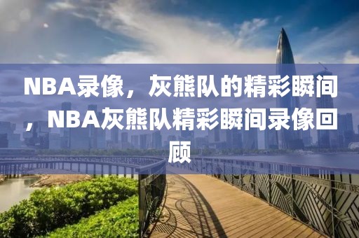 NBA录像，灰熊队的精彩瞬间，NBA灰熊队精彩瞬间录像回顾