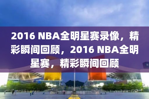 2016 NBA全明星赛录像，精彩瞬间回顾，2016 NBA全明星赛，精彩瞬间回顾