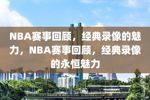 NBA赛事回顾，经典录像的魅力，NBA赛事回顾，经典录像的永恒魅力