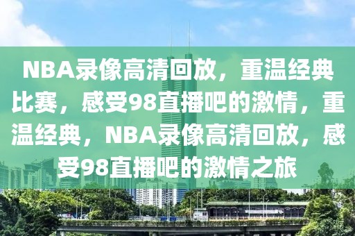 NBA录像高清回放，重温经典比赛，感受98直播吧的激情，重温经典，NBA录像高清回放，感受98直播吧的激情之旅