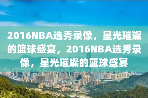 2016NBA选秀录像，星光璀璨的篮球盛宴，2016NBA选秀录像，星光璀璨的篮球盛宴