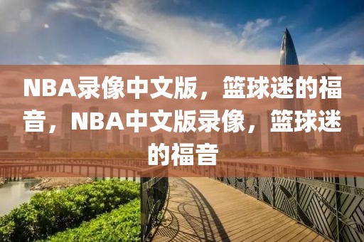 NBA录像中文版，篮球迷的福音，NBA中文版录像，篮球迷的福音