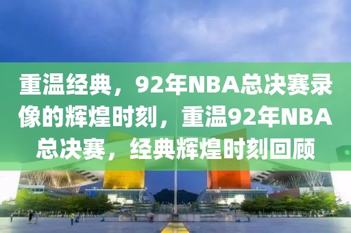 重温经典，92年NBA总决赛录像的辉煌时刻，重温92年NBA总决赛，经典辉煌时刻回顾