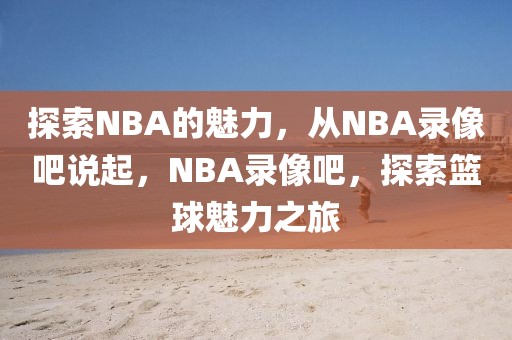 探索NBA的魅力，从NBA录像吧说起，NBA录像吧，探索篮球魅力之旅