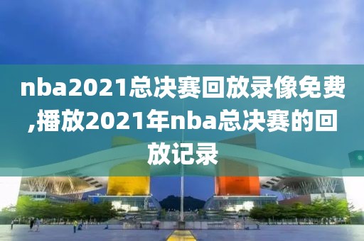 nba2021总决赛回放录像免费,播放2021年nba总决赛的回放记录