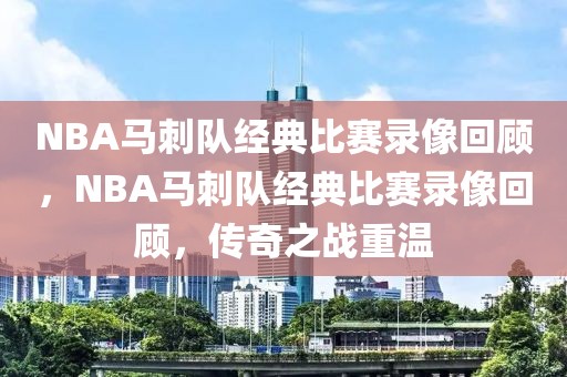 NBA马刺队经典比赛录像回顾，NBA马刺队经典比赛录像回顾，传奇之战重温