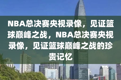 NBA总决赛央视录像，见证篮球巅峰之战，NBA总决赛央视录像，见证篮球巅峰之战的珍贵记忆