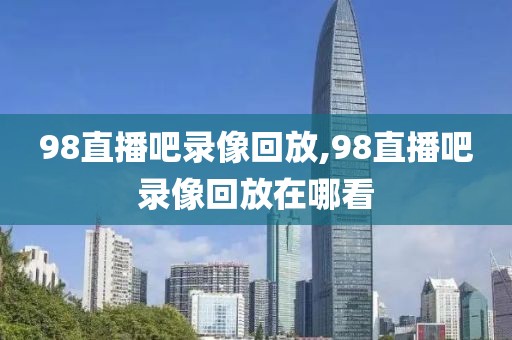 98直播吧录像回放,98直播吧录像回放在哪看