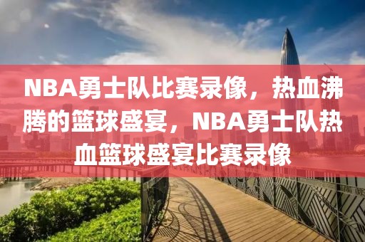 NBA勇士队比赛录像，热血沸腾的篮球盛宴，NBA勇士队热血篮球盛宴比赛录像