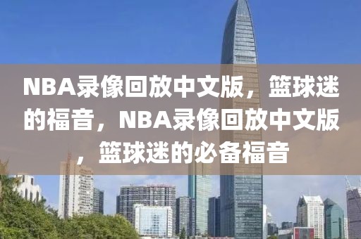 NBA录像回放中文版，篮球迷的福音，NBA录像回放中文版，篮球迷的必备福音