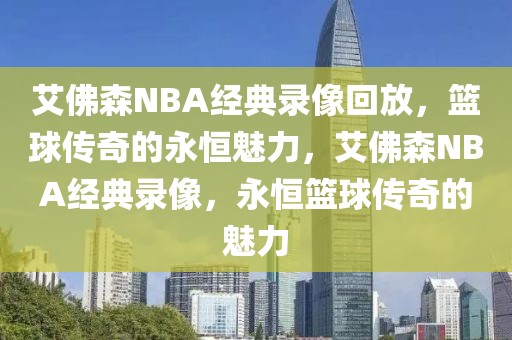 艾佛森NBA经典录像回放，篮球传奇的永恒魅力，艾佛森NBA经典录像，永恒篮球传奇的魅力