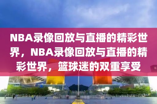 NBA录像回放与直播的精彩世界，NBA录像回放与直播的精彩世界，篮球迷的双重享受