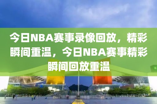 今日NBA赛事录像回放，精彩瞬间重温，今日NBA赛事精彩瞬间回放重温