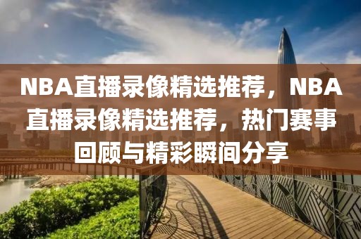 NBA直播录像精选推荐，NBA直播录像精选推荐，热门赛事回顾与精彩瞬间分享