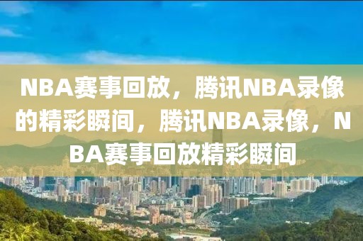 NBA赛事回放，腾讯NBA录像的精彩瞬间，腾讯NBA录像，NBA赛事回放精彩瞬间