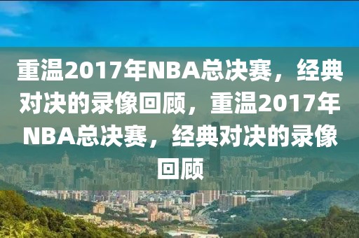 重温2017年NBA总决赛，经典对决的录像回顾，重温2017年NBA总决赛，经典对决的录像回顾