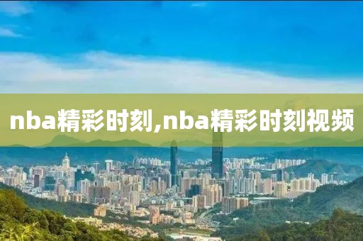 nba精彩时刻,nba精彩时刻视频