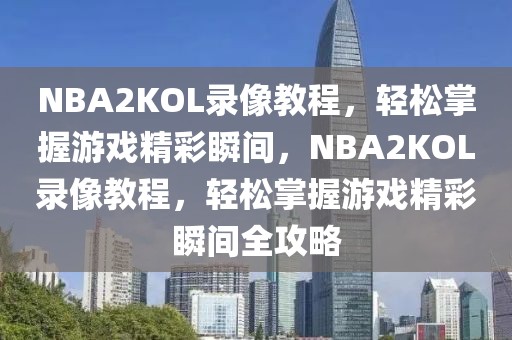 NBA2KOL录像教程，轻松掌握游戏精彩瞬间，NBA2KOL录像教程，轻松掌握游戏精彩瞬间全攻略