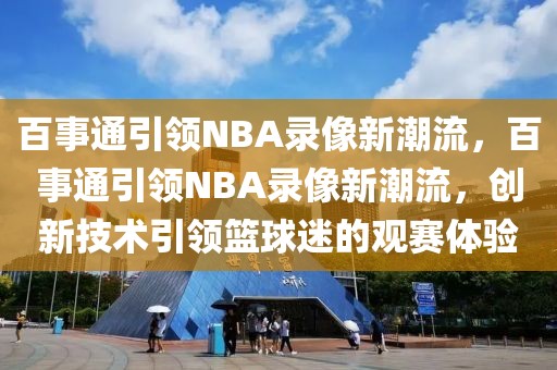 百事通引领NBA录像新潮流，百事通引领NBA录像新潮流，创新技术引领篮球迷的观赛体验