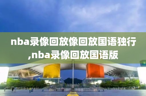 nba录像回放像回放国语独行,nba录像回放国语版