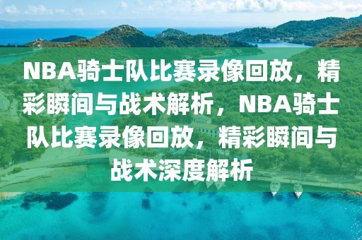 NBA骑士队比赛录像回放，精彩瞬间与战术解析，NBA骑士队比赛录像回放，精彩瞬间与战术深度解析