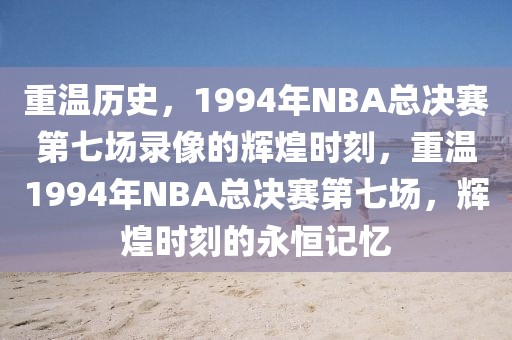 重温历史，1994年NBA总决赛第七场录像的辉煌时刻，重温1994年NBA总决赛第七场，辉煌时刻的永恒记忆