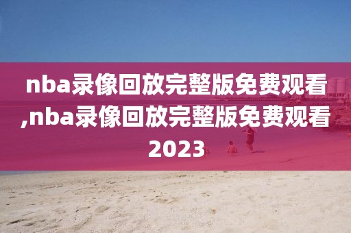 nba录像回放完整版免费观看,nba录像回放完整版免费观看2023