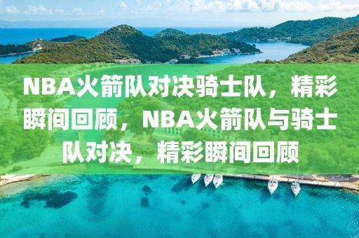 NBA火箭队对决骑士队，精彩瞬间回顾，NBA火箭队与骑士队对决，精彩瞬间回顾