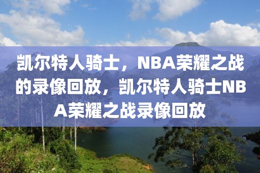 凯尔特人骑士，NBA荣耀之战的录像回放，凯尔特人骑士NBA荣耀之战录像回放