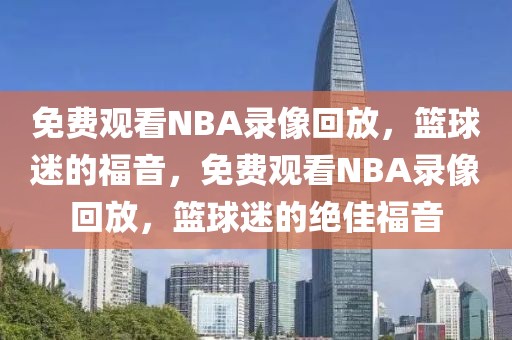 免费观看NBA录像回放，篮球迷的福音，免费观看NBA录像回放，篮球迷的绝佳福音