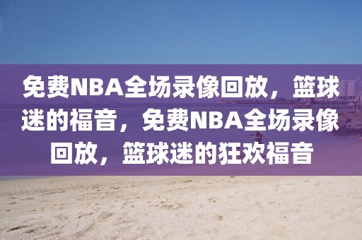 免费NBA全场录像回放，篮球迷的福音，免费NBA全场录像回放，篮球迷的狂欢福音