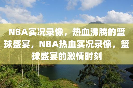 NBA实况录像，热血沸腾的篮球盛宴，NBA热血实况录像，篮球盛宴的激情时刻