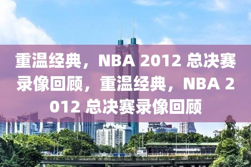 重温经典，NBA 2012 总决赛录像回顾，重温经典，NBA 2012 总决赛录像回顾