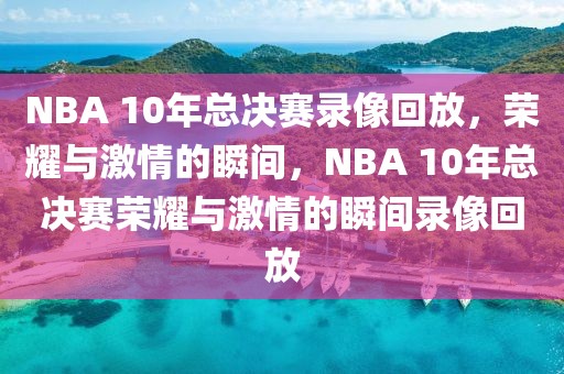 NBA 10年总决赛录像回放，荣耀与激情的瞬间，NBA 10年总决赛荣耀与激情的瞬间录像回放