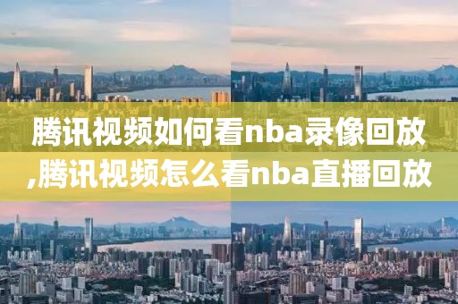 腾讯视频如何看nba录像回放,腾讯视频怎么看nba直播回放