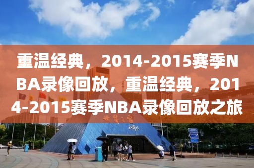 重温经典，2014-2015赛季NBA录像回放，重温经典，2014-2015赛季NBA录像回放之旅