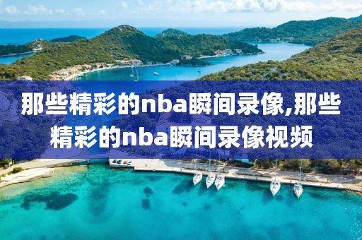 那些精彩的nba瞬间录像,那些精彩的nba瞬间录像视频