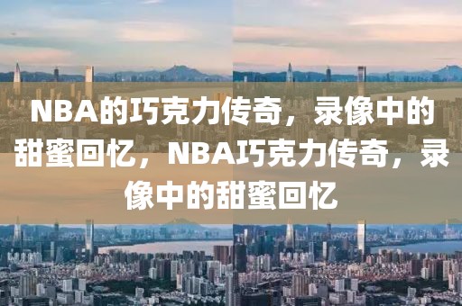 NBA的巧克力传奇，录像中的甜蜜回忆，NBA巧克力传奇，录像中的甜蜜回忆