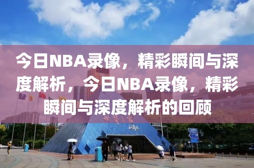 今日NBA录像，精彩瞬间与深度解析，今日NBA录像，精彩瞬间与深度解析的回顾